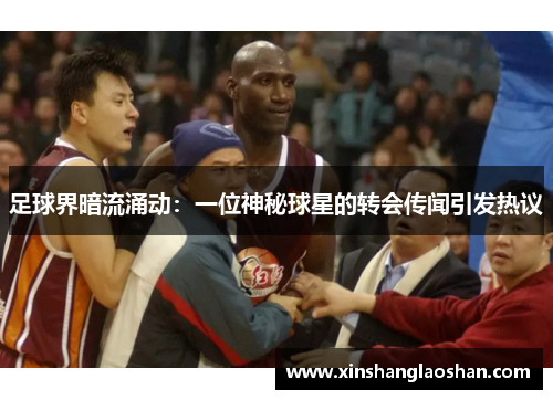 足球界暗流涌动：一位神秘球星的转会传闻引发热议